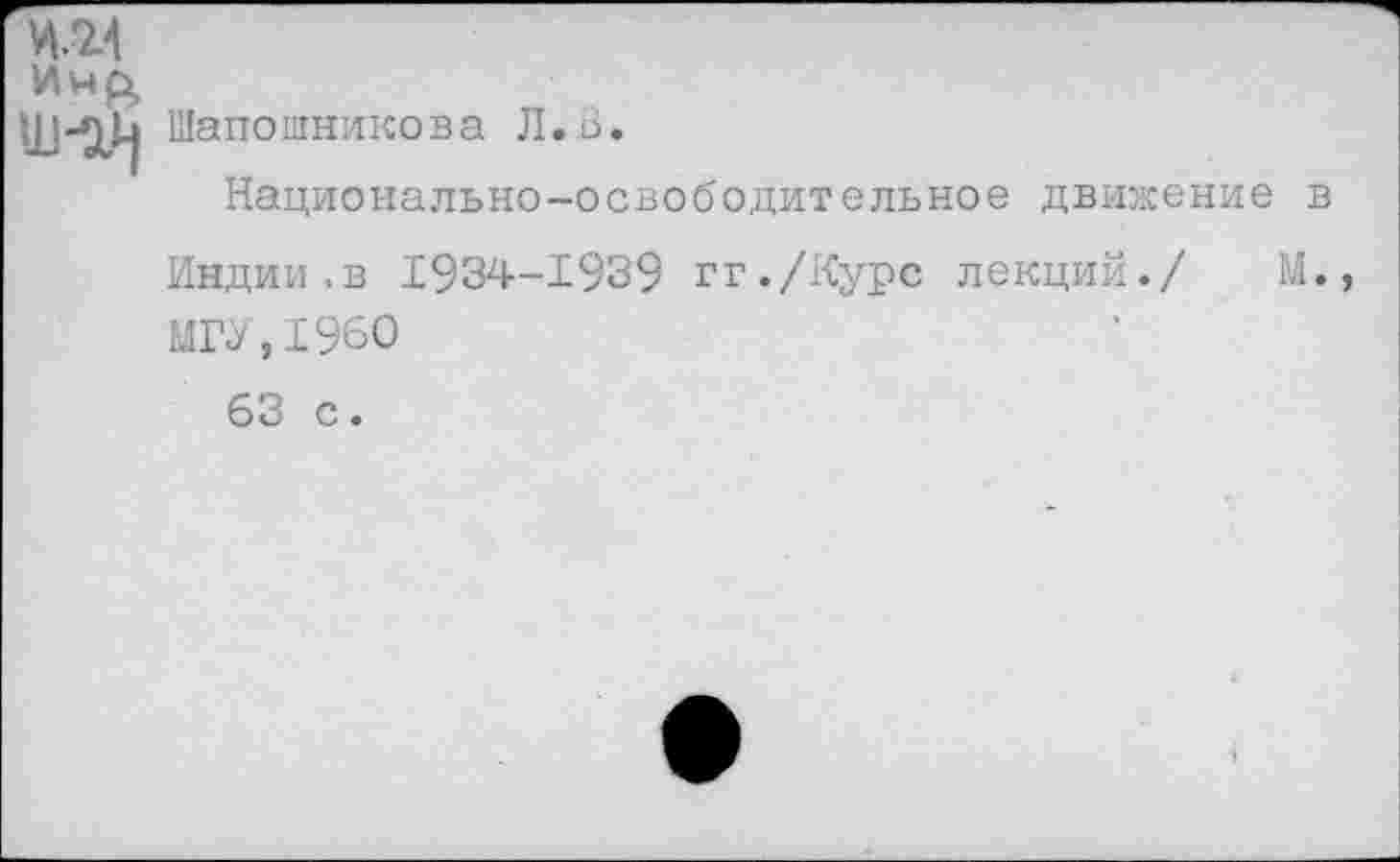 ﻿Имр,
Шапошникова Л.В.
Национально-освободительное движение в Индии.в 1934-1939 гг./Курс лекций./ М., МГУ,1960 63 с.